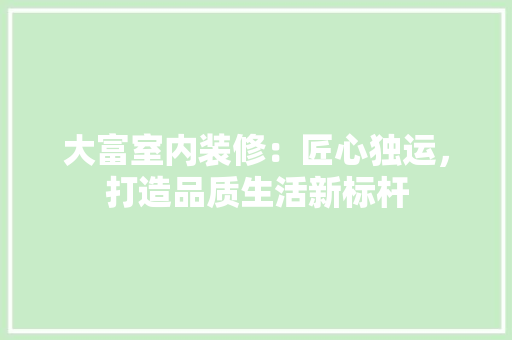大富室内装修：匠心独运，打造品质生活新标杆 现代风格装饰