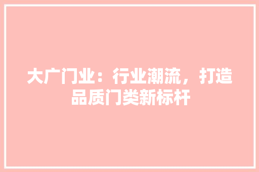 大广门业：行业潮流，打造品质门类新标杆 现代风格装饰