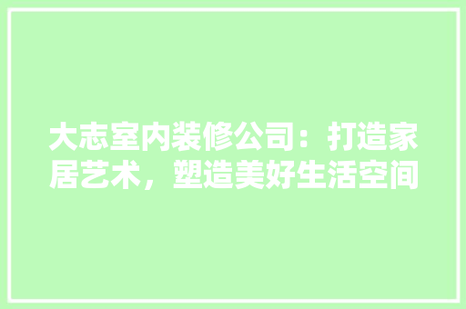 大志室内装修公司：打造家居艺术，塑造美好生活空间 现代风格装饰