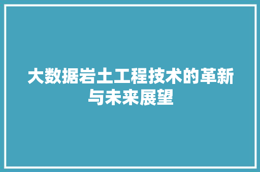 大数据岩土工程技术的革新与未来展望