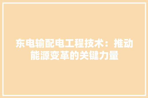 东电输配电工程技术：推动能源变革的关键力量 家居装修