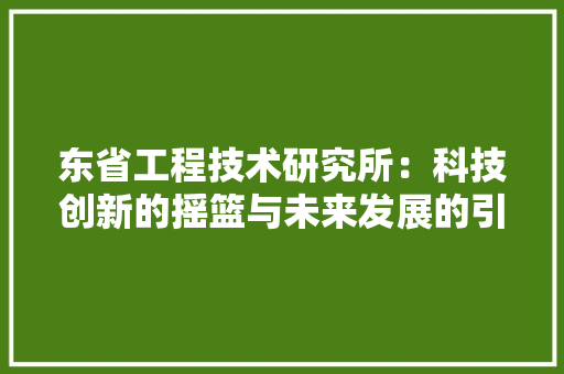 东省工程技术研究所：科技创新的摇篮与未来发展的引擎 家居装修