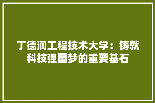 丁德润工程技术大学：铸就科技强国梦的重要基石