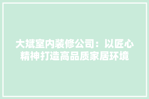 大斌室内装修公司：以匠心精神打造高品质家居环境 现代风格装饰