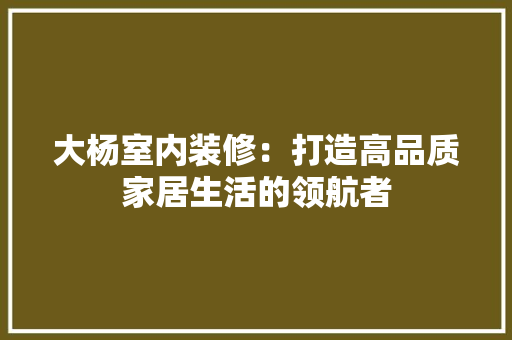 大杨室内装修：打造高品质家居生活的领航者 现代风格装饰