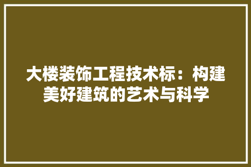 大楼装饰工程技术标：构建美好建筑的艺术与科学 现代风格装饰