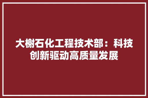 大榭石化工程技术部：科技创新驱动高质量发展