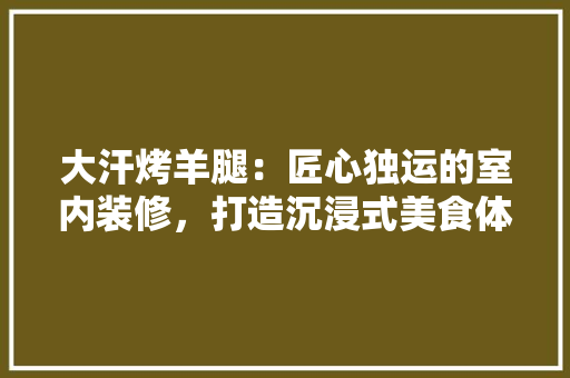 大汗烤羊腿：匠心独运的室内装修，打造沉浸式美食体验 现代风格装饰