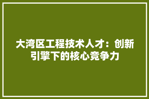 大湾区工程技术人才：创新引擎下的核心竞争力 现代风格装饰