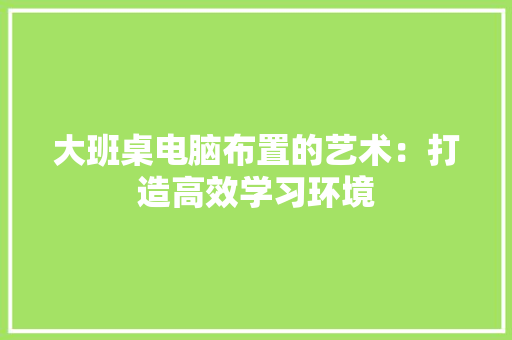 大班桌电脑布置的艺术：打造高效学习环境 现代风格装饰