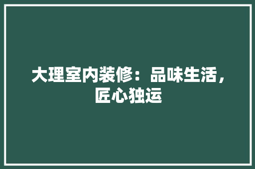 大理室内装修：品味生活，匠心独运 现代风格装饰
