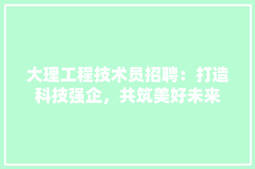 大理工程技术员招聘：打造科技强企，共筑美好未来 现代风格装饰