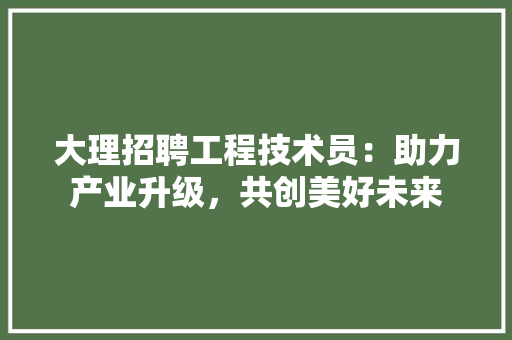 大理招聘工程技术员：助力产业升级，共创美好未来 现代风格装饰