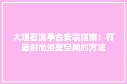 大理石洗手台安装指南：打造时尚浴室空间的方法