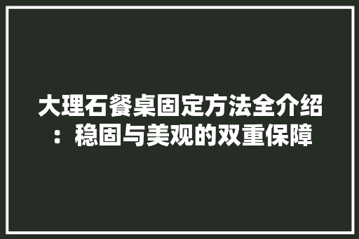 大理石餐桌固定方法全介绍：稳固与美观的双重保障