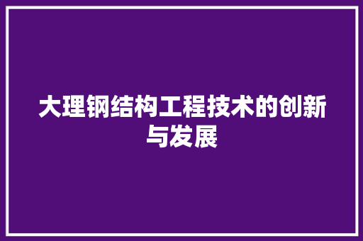 大理钢结构工程技术的创新与发展 现代风格装饰