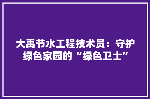 大禹节水工程技术员：守护绿色家园的“绿色卫士”