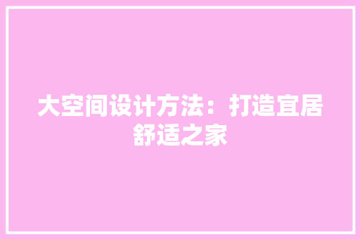 大空间设计方法：打造宜居舒适之家 现代风格装饰
