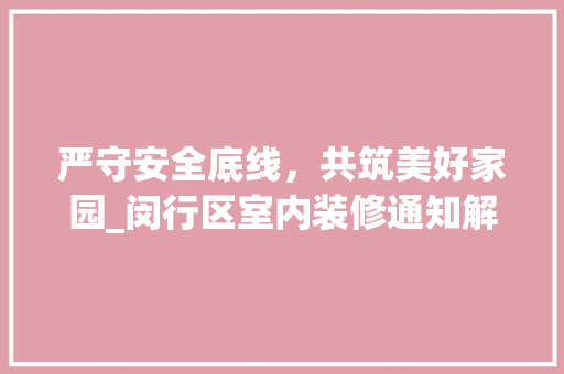 严守安全底线，共筑美好家园_闵行区室内装修通知解读
