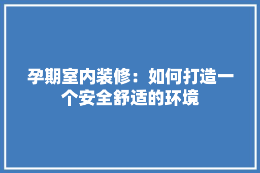 孕期室内装修：如何打造一个安全舒适的环境 现代风格装饰