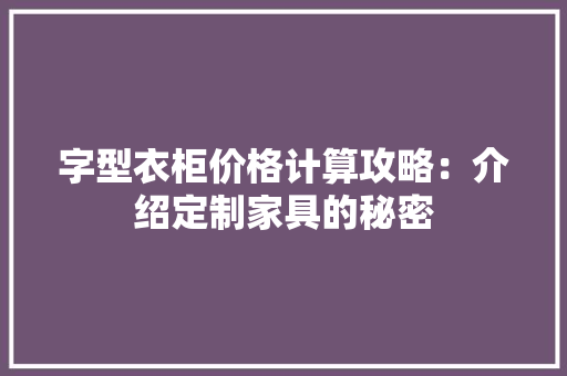 字型衣柜价格计算攻略：介绍定制家具的秘密 现代风格装饰