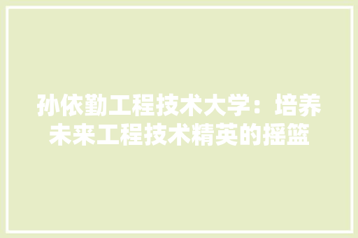 孙依勤工程技术大学：培养未来工程技术精英的摇篮 现代风格装饰