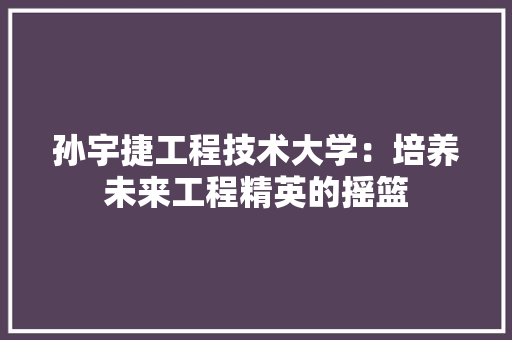 孙宇捷工程技术大学：培养未来工程精英的摇篮 现代风格装饰