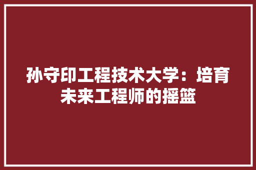 孙守印工程技术大学：培育未来工程师的摇篮 现代风格装饰