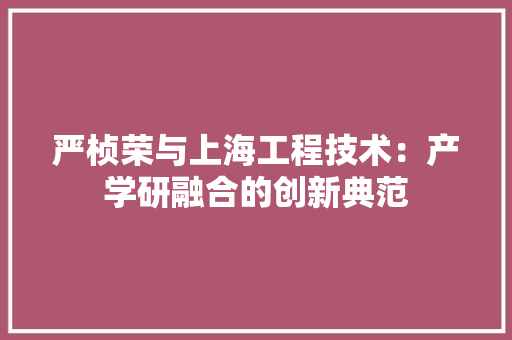 严桢荣与上海工程技术：产学研融合的创新典范