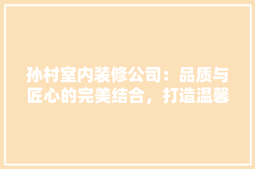 孙村室内装修公司：品质与匠心的完美结合，打造温馨家居空间 现代风格装饰