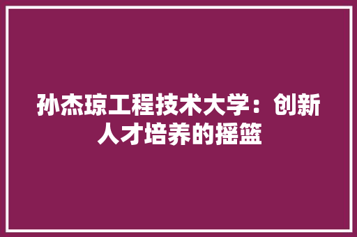 孙杰琼工程技术大学：创新人才培养的摇篮 现代风格装饰