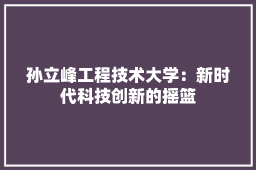 孙立峰工程技术大学：新时代科技创新的摇篮