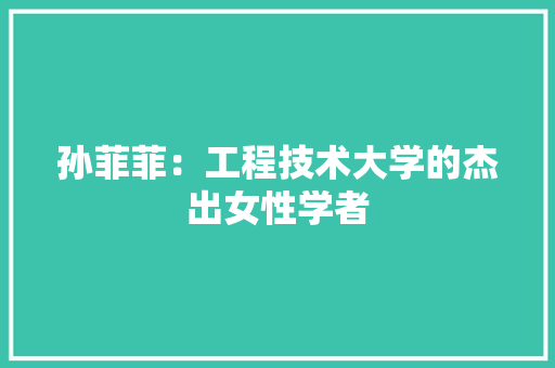 孙菲菲：工程技术大学的杰出女性学者 现代风格装饰