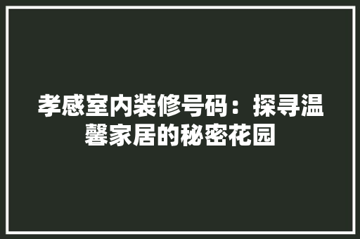 孝感室内装修号码：探寻温馨家居的秘密花园 现代风格装饰