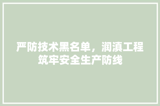 严防技术黑名单，润滇工程筑牢安全生产防线
