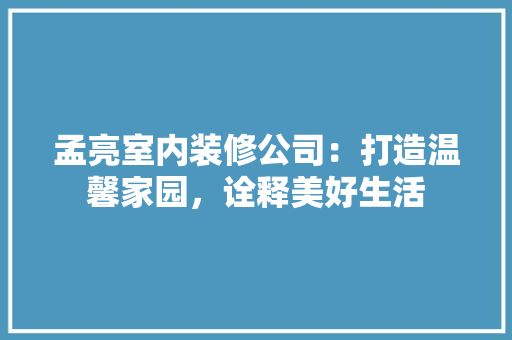 孟亮室内装修公司：打造温馨家园，诠释美好生活 现代风格装饰
