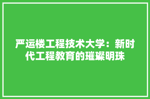 严运楼工程技术大学：新时代工程教育的璀璨明珠 家居装修
