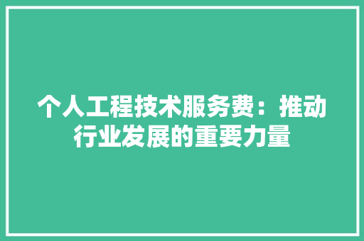 个人工程技术服务费：推动行业发展的重要力量 家居装修