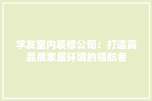 学友室内装修公司：打造高品质家居环境的领航者 现代风格装饰
