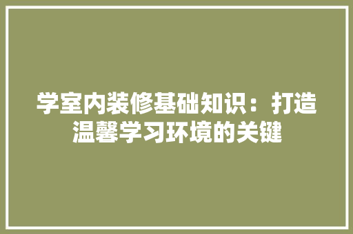 学室内装修基础知识：打造温馨学习环境的关键 现代风格装饰