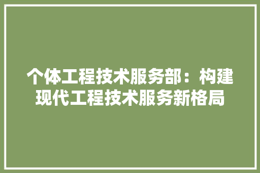 个体工程技术服务部：构建现代工程技术服务新格局 家居装修
