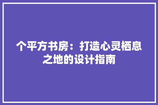 个平方书房：打造心灵栖息之地的设计指南 家居装修