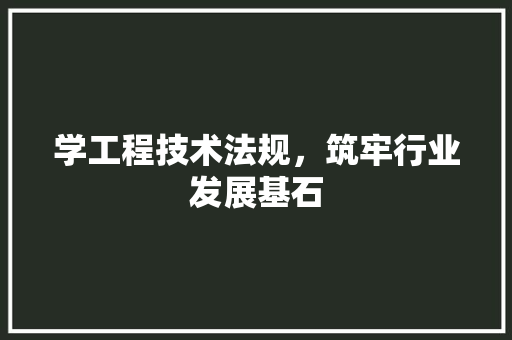 学工程技术法规，筑牢行业发展基石