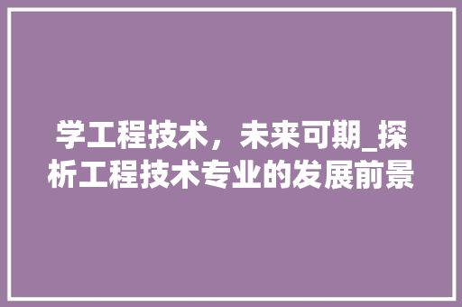学工程技术，未来可期_探析工程技术专业的发展前景