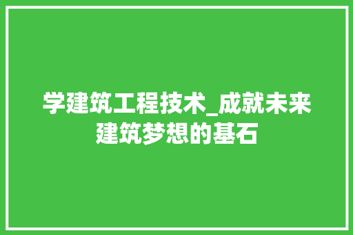 学建筑工程技术_成就未来建筑梦想的基石 现代风格装饰