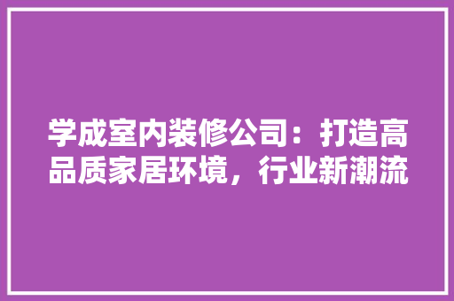 学成室内装修公司：打造高品质家居环境，行业新潮流 现代风格装饰