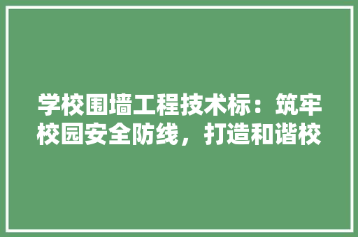 学校围墙工程技术标：筑牢校园安全防线，打造和谐校园环境 现代风格装饰
