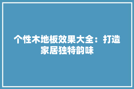 个性木地板效果大全：打造家居独特韵味 家居装修