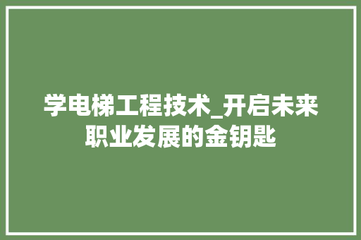学电梯工程技术_开启未来职业发展的金钥匙 现代风格装饰
