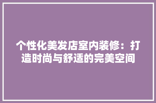 个性化美发店室内装修：打造时尚与舒适的完美空间 家居装修